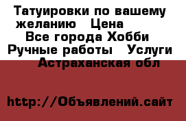 Татуировки,по вашему желанию › Цена ­ 500 - Все города Хобби. Ручные работы » Услуги   . Астраханская обл.